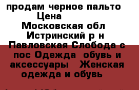 продам черное пальто › Цена ­ 1 000 - Московская обл., Истринский р-н, Павловская Слобода с/пос Одежда, обувь и аксессуары » Женская одежда и обувь   